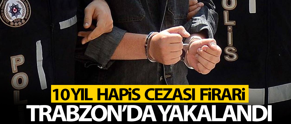 Trabzon’da 10 yıl kesinleşmiş hapis cezası bulunan firari hükümlü yakalandı